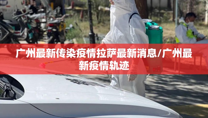 广州最新传染疫情拉萨最新消息/广州最新疫情轨迹