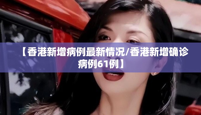 【香港新增病例最新情况/香港新增确诊病例61例】