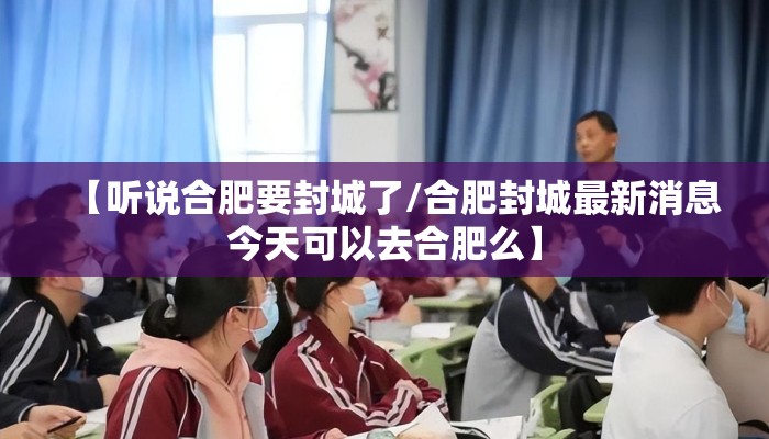 【听说合肥要封城了/合肥封城最新消息今天可以去合肥么】