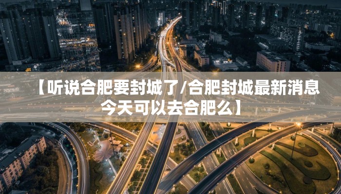 【听说合肥要封城了/合肥封城最新消息今天可以去合肥么】
