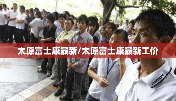 太原富士康最新/太原富士康最新工价