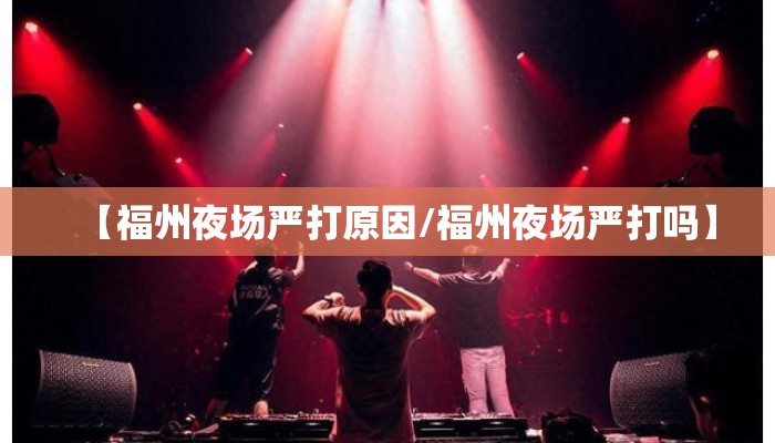 【福州夜场严打原因/福州夜场严打吗】