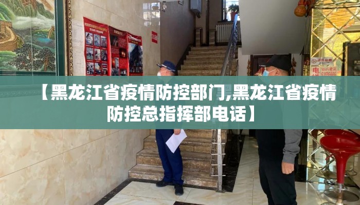 【黑龙江省疫情防控部门,黑龙江省疫情防控总指挥部电话】