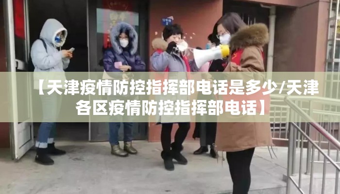 【天津疫情防控指挥部电话是多少/天津各区疫情防控指挥部电话】
