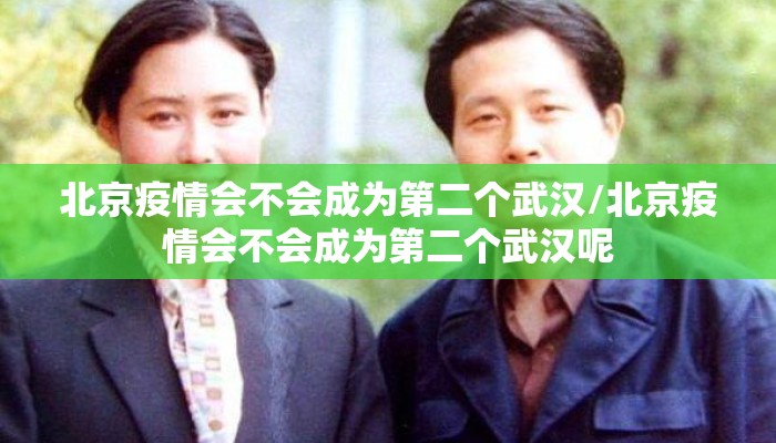 北京疫情会不会成为第二个武汉/北京疫情会不会成为第二个武汉呢