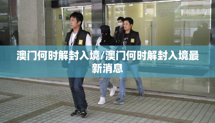 澳门何时解封入境/澳门何时解封入境最新消息