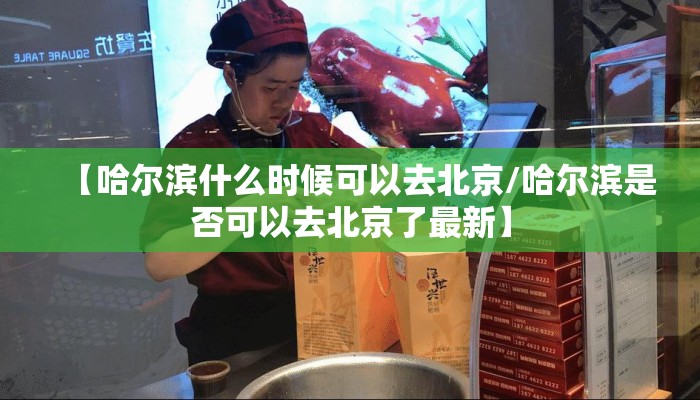 【哈尔滨什么时候可以去北京/哈尔滨是否可以去北京了最新】