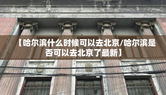 【哈尔滨什么时候可以去北京/哈尔滨是否可以去北京了最新】