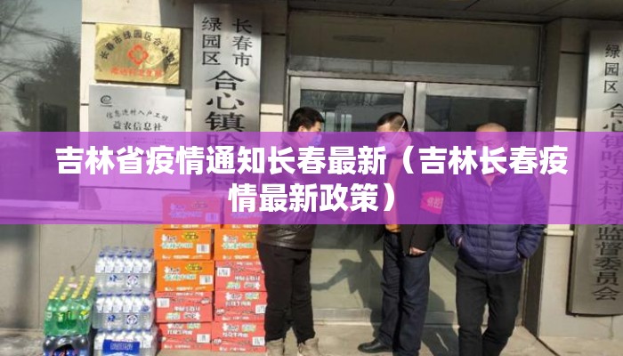 吉林省疫情通知长春最新（吉林长春疫情最新政策）