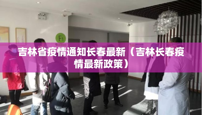 吉林省疫情通知长春最新（吉林长春疫情最新政策）