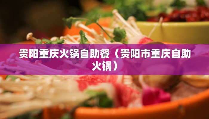 贵阳重庆火锅自助餐（贵阳市重庆自助火锅）