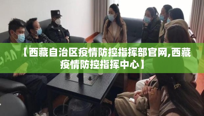 【西藏自治区疫情防控指挥部官网,西藏疫情防控指挥中心】