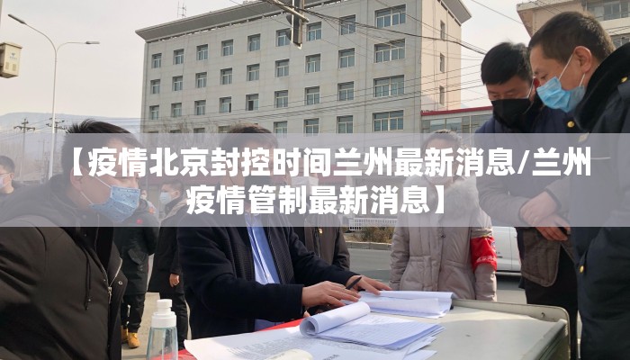 【疫情北京封控时间兰州最新消息/兰州疫情管制最新消息】