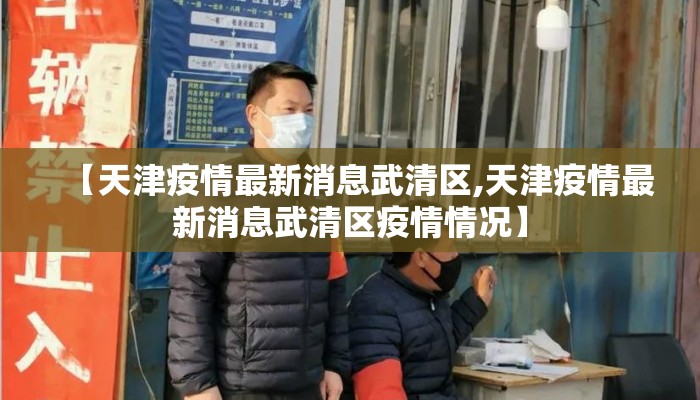 【天津疫情最新消息武清区,天津疫情最新消息武清区疫情情况】