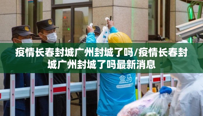 疫情长春封城广州封城了吗/疫情长春封城广州封城了吗最新消息