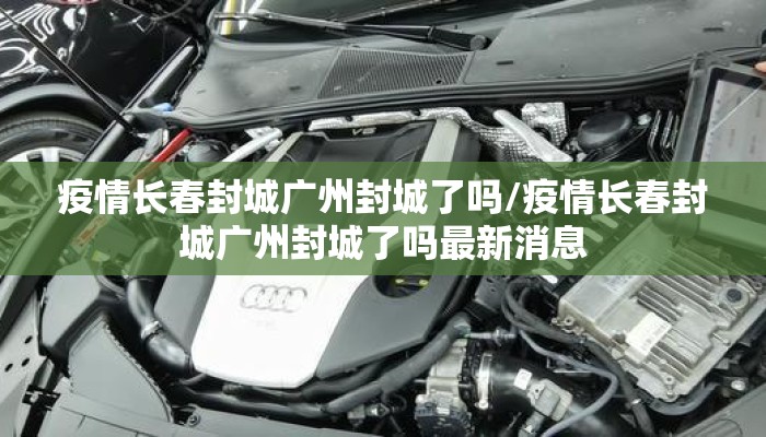 疫情长春封城广州封城了吗/疫情长春封城广州封城了吗最新消息