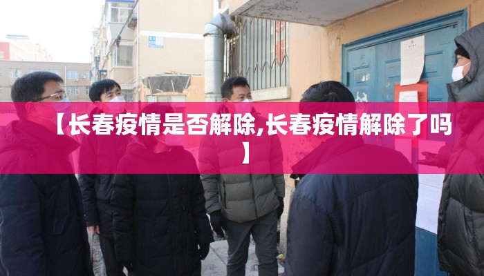 【长春疫情是否解除,长春疫情解除了吗】