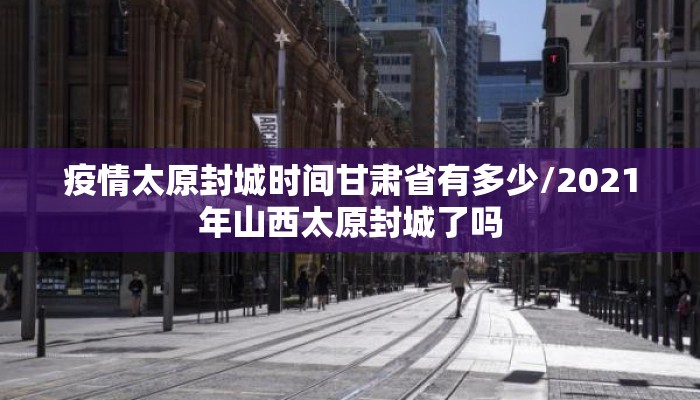疫情太原封城时间甘肃省有多少/2021年山西太原封城了吗