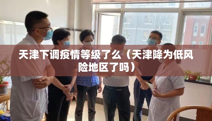 天津下调疫情等级了么（天津降为低风险地区了吗）