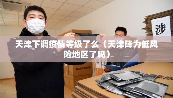 天津下调疫情等级了么（天津降为低风险地区了吗）