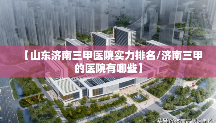 【山东济南三甲医院实力排名/济南三甲的医院有哪些】