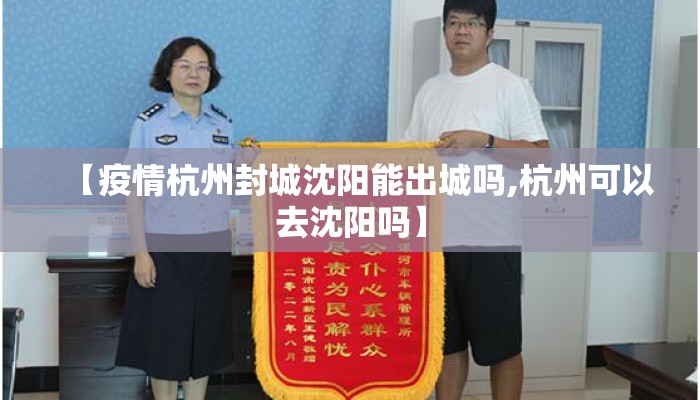 【疫情杭州封城沈阳能出城吗,杭州可以去沈阳吗】