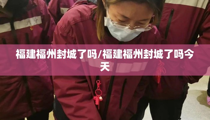 福建福州封城了吗/福建福州封城了吗今天