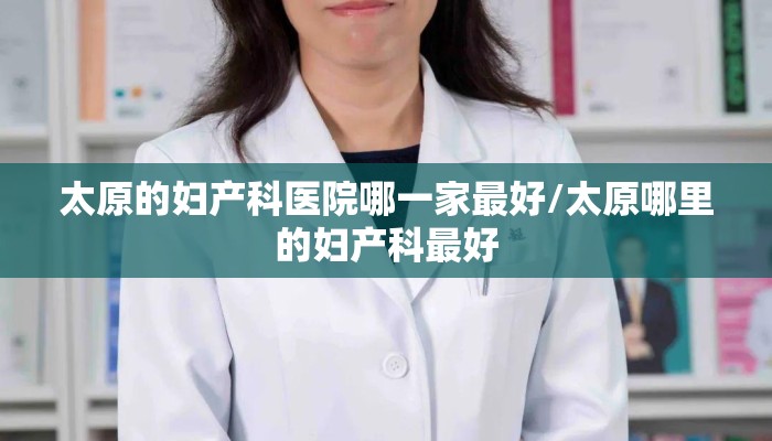 太原的妇产科医院哪一家最好/太原哪里的妇产科最好