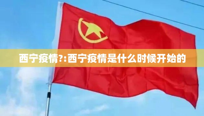 西宁疫情?:西宁疫情是什么时候开始的 西宁疫情?:西宁疫情是什么时候开始的