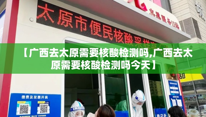 【广西去太原需要核酸检测吗,广西去太原需要核酸检测吗今天】