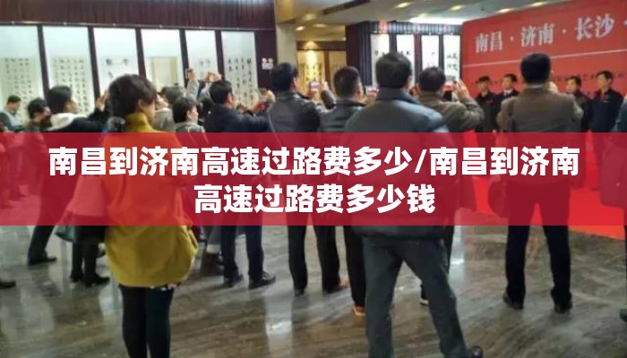 南昌到济南高速过路费多少/南昌到济南高速过路费多少钱 南昌到济南高速过路费多少/南昌到济南高速过路费多少钱