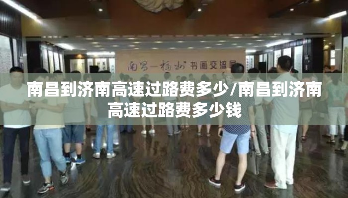 南昌到济南高速过路费多少/南昌到济南高速过路费多少钱 南昌到济南高速过路费多少/南昌到济南高速过路费多少钱