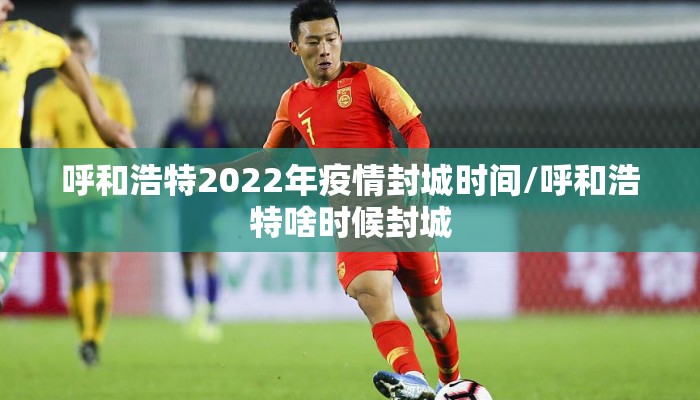 呼和浩特2022年疫情封城时间/呼和浩特啥时候封城