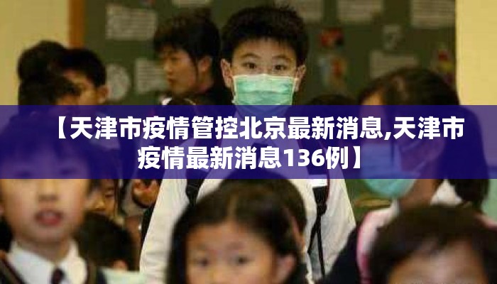 【天津市疫情管控北京最新消息,天津市疫情最新消息136例】