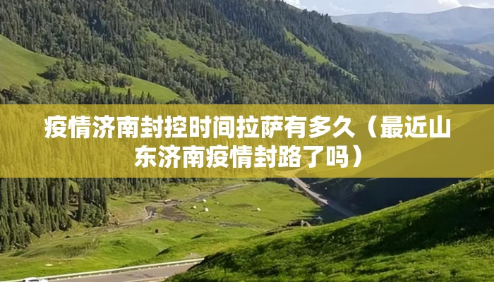 疫情济南封控时间拉萨有多久（最近山东济南疫情封路了吗）
