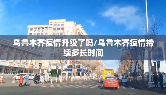 乌鲁木齐疫情升级了吗/乌鲁木齐疫情持续多长时间