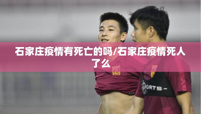 石家庄疫情有死亡的吗/石家庄疫情死人了么