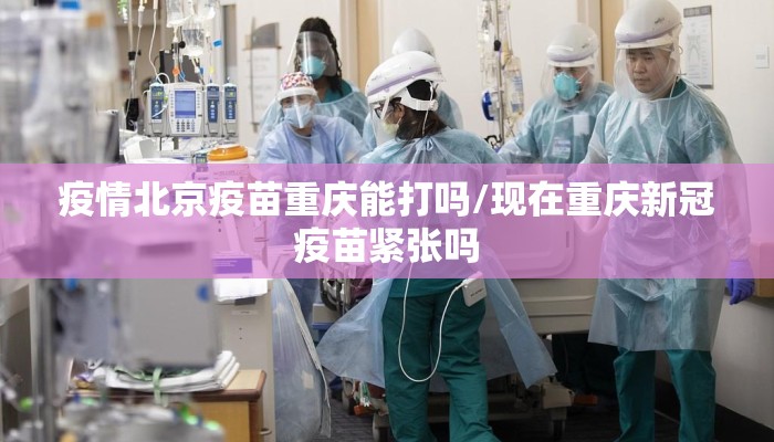 疫情北京疫苗重庆能打吗/现在重庆新冠疫苗紧张吗