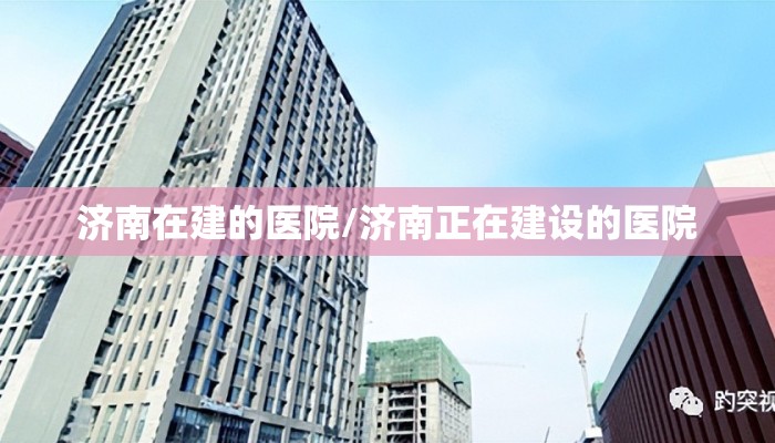 济南在建的医院/济南正在建设的医院