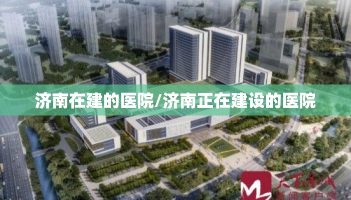 济南在建的医院/济南正在建设的医院