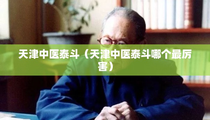 天津中医泰斗（天津中医泰斗哪个最厉害）