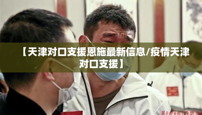 【天津对口支援恩施最新信息/疫情天津对口支援】