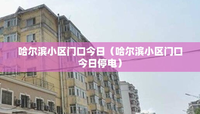 哈尔滨小区门口今日（哈尔滨小区门口今日停电）