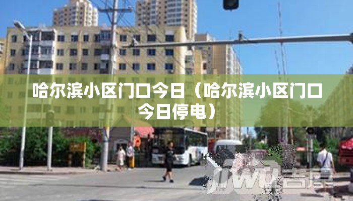 哈尔滨小区门口今日（哈尔滨小区门口今日停电）