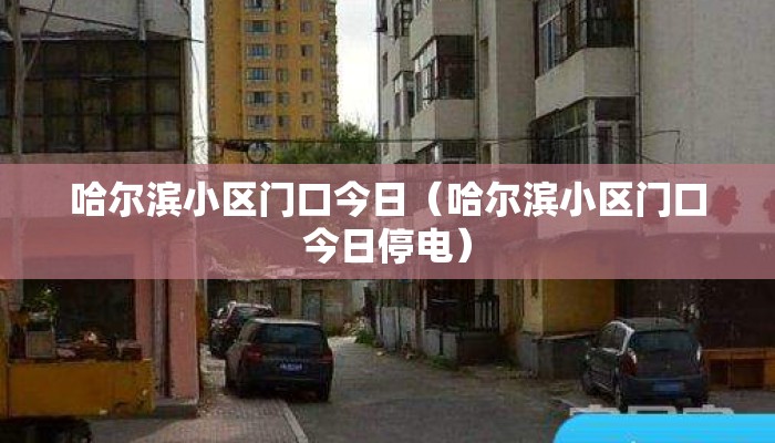 哈尔滨小区门口今日（哈尔滨小区门口今日停电）