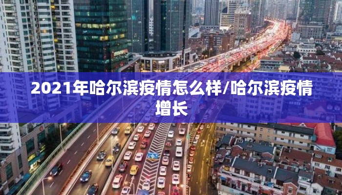 2021年哈尔滨疫情怎么样/哈尔滨疫情增长
