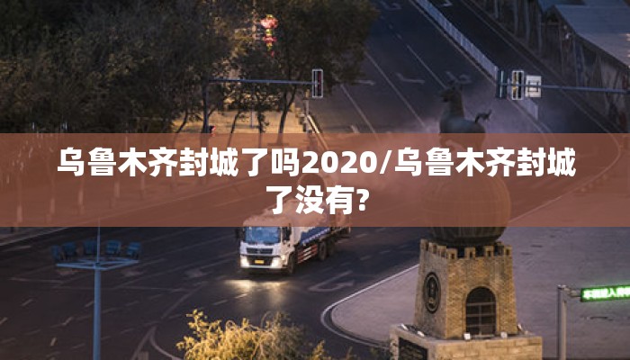 乌鲁木齐封城了吗2020/乌鲁木齐封城了没有?