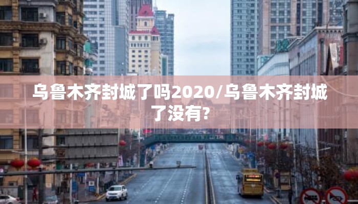 乌鲁木齐封城了吗2020/乌鲁木齐封城了没有?