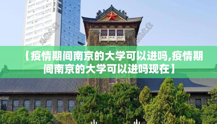 【疫情期间南京的大学可以进吗,疫情期间南京的大学可以进吗现在】