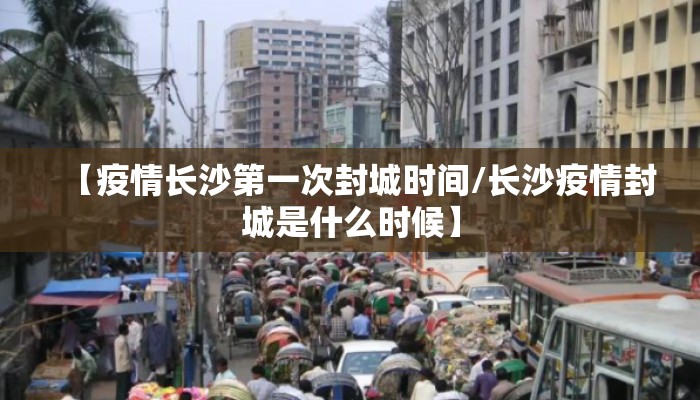 【疫情长沙第一次封城时间/长沙疫情封城是什么时候】